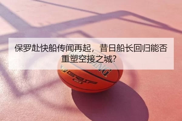 保罗赴快船传闻再起，昔日船长回归能否重塑空接之城？
