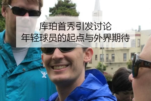 库珀首秀引发讨论 年轻球员的起点与外界期待